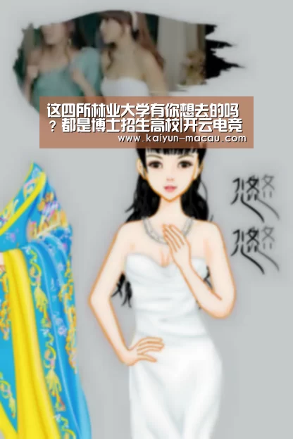 这四所林业大学有你想去的吗?都是博士招生高校|开云电竞(图2) 开云直播