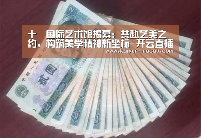 十號国际艺术馆揭幕:共赴艺美之约,构筑美学精神新坐标-开云直播(图1) 开云竞猜