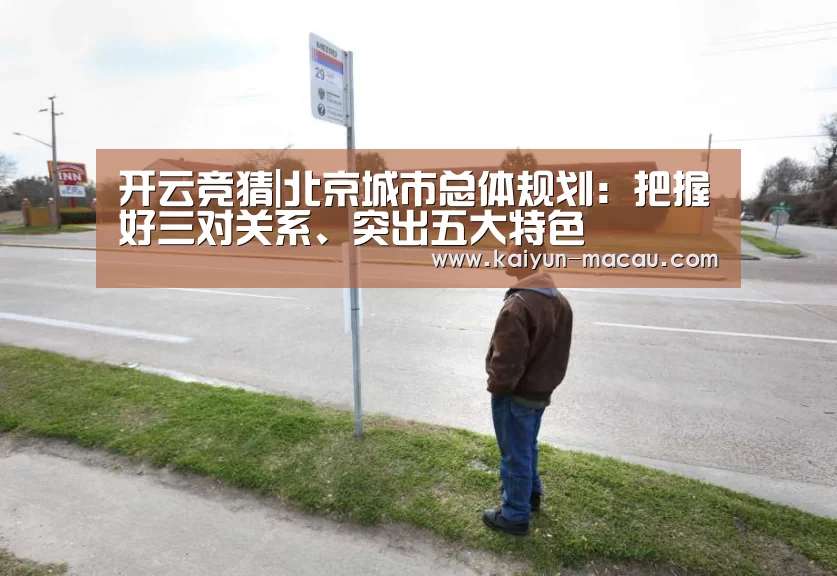 开云竞猜|北京城市总体规划:把握好三对关系、突出五大特色(图1) 开云赛事
